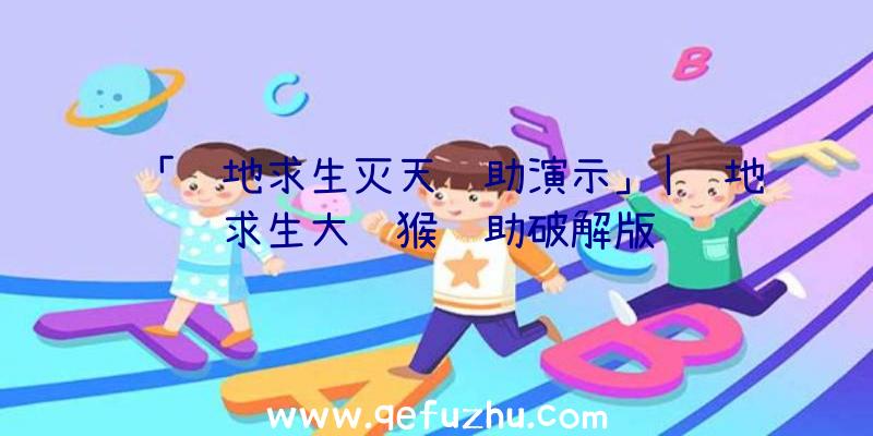 「绝地求生灭天辅助演示」|绝地求生大马猴辅助破解版